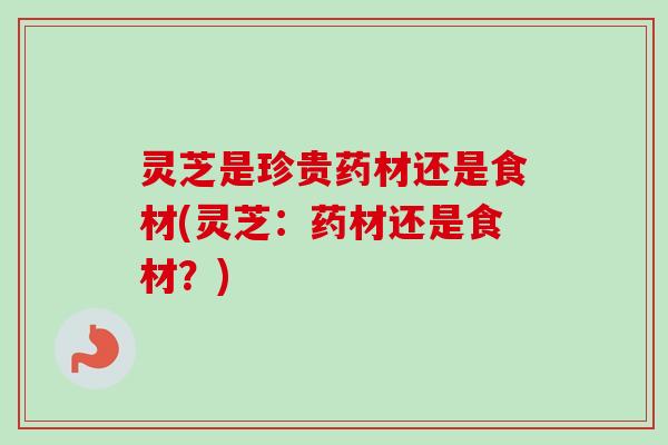 灵芝是珍贵药材还是食材(灵芝：药材还是食材？)