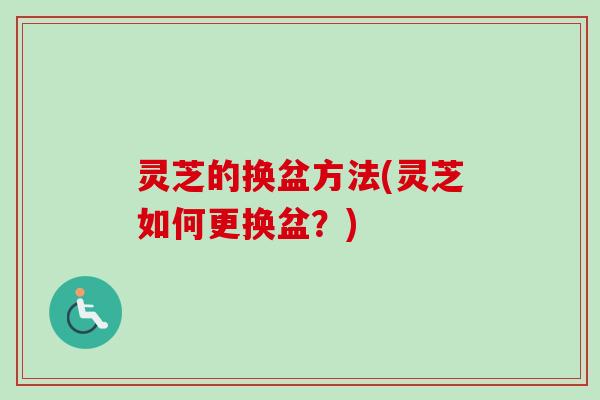 灵芝的换盆方法(灵芝如何更换盆?) 灵芝的换盆方法(灵芝如何更换盆?)