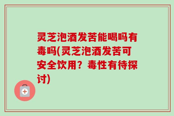 灵芝泡酒发苦能喝吗有毒吗(灵芝泡酒发苦可安全饮用？毒性有待探讨)