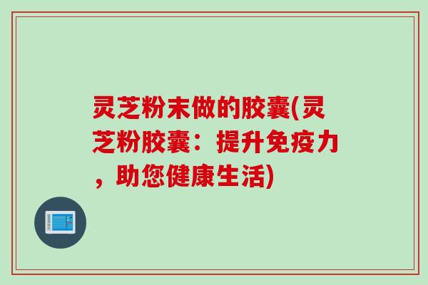 灵芝粉末做的胶囊(灵芝粉胶囊：提升免疫力，助您健康生活)