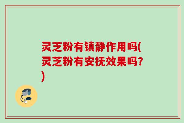 灵芝粉有镇静作用吗(灵芝粉有安抚效果吗？)