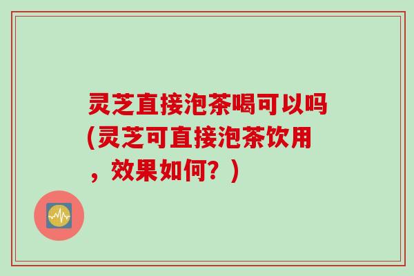灵芝直接泡茶喝可以吗(灵芝可直接泡茶饮用，效果如何？)