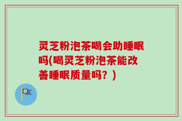 灵芝粉泡茶喝会助睡眠吗(喝灵芝粉泡茶能改善睡眠质量吗？)