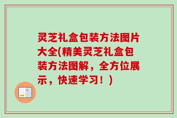 灵芝礼盒包装方法图片大全(精美灵芝礼盒包装方法图解，全方位展示，快速学习！)