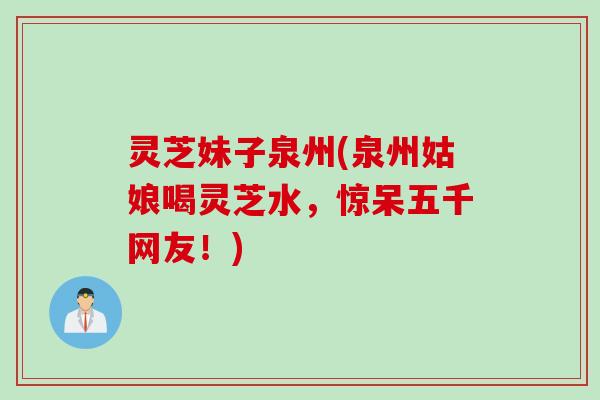 灵芝妹子泉州(泉州姑娘喝灵芝水，惊呆五千网友！)