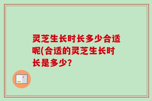 灵芝生长时长多少合适呢(合适的灵芝生长时长是多少？