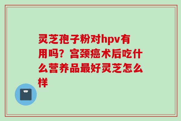 灵芝孢子粉对hpv有用吗？宫颈癌术后吃什么营养品最好灵芝怎么样