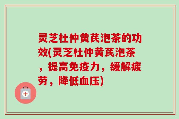 灵芝杜仲黄芪泡茶的功效(灵芝杜仲黄芪泡茶，提高免疫力，缓解疲劳，降低血压)