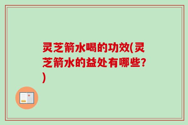灵芝箭水喝的功效(灵芝箭水的益处有哪些？)