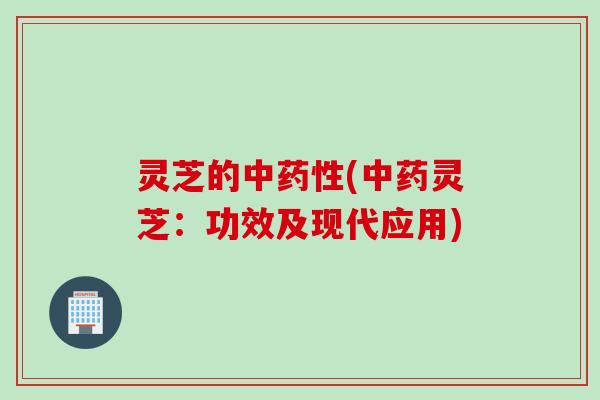 灵芝的中药性(中药灵芝：功效及现代应用)