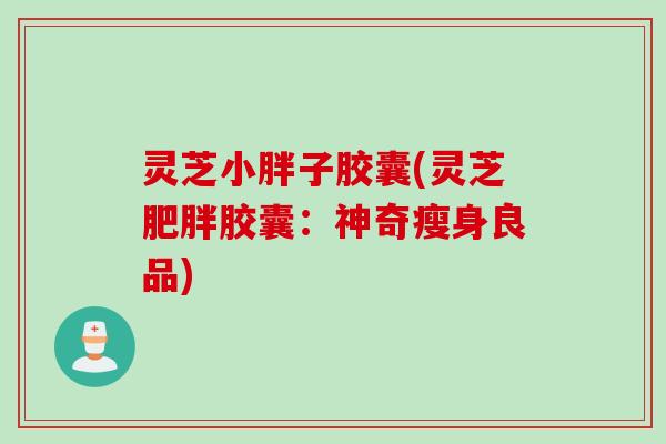 灵芝小胖子胶囊(灵芝肥胖胶囊：神奇瘦身良品)