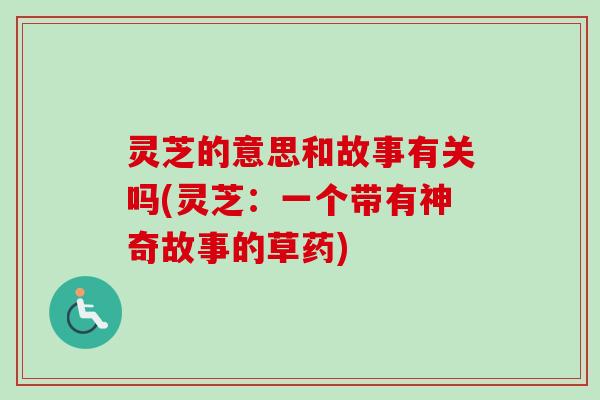 灵芝的意思和故事有关吗(灵芝：一个带有神奇故事的草药)
