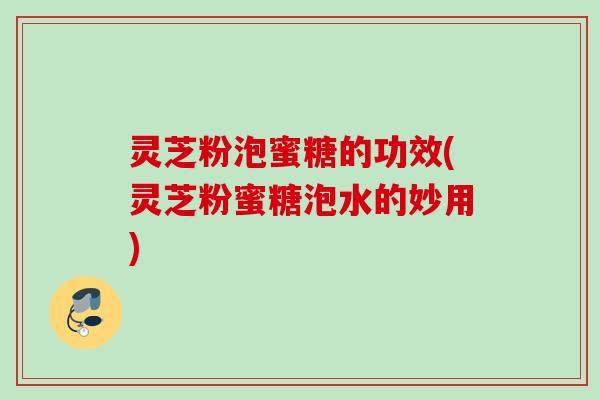 灵芝粉泡蜜糖的功效(灵芝粉蜜糖泡水的妙用)