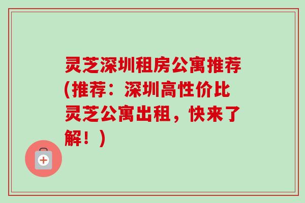 灵芝深圳租房公寓推荐(推荐:深圳高性价比灵芝公寓出租,快来了解!) 灵芝深圳租房公寓推荐(推荐:深圳高性价比灵芝公寓出租,快来了解!)