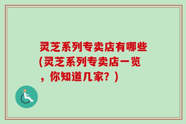 灵芝系列专卖店有哪些(灵芝系列专卖店一览，你知道几家？)