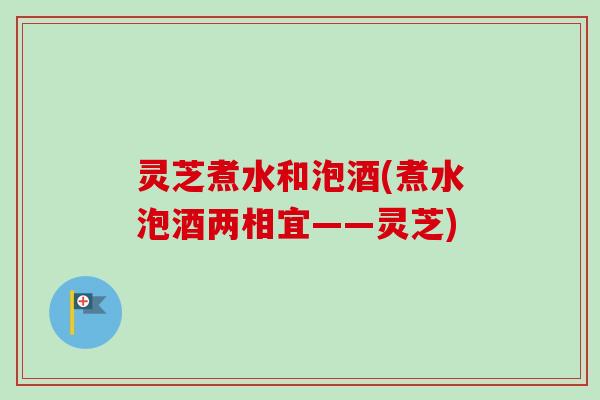 灵芝煮水和泡酒(煮水泡酒两相宜——灵芝) 灵芝煮水和泡酒(煮水泡酒两相宜——灵芝)