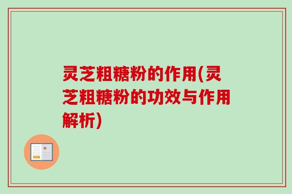 灵芝粗糖粉的作用(灵芝粗糖粉的功效与作用解析)