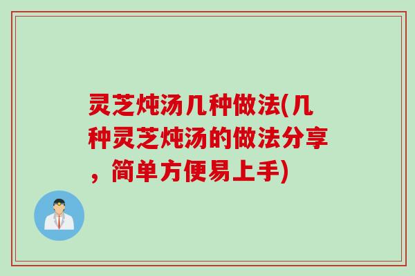 灵芝炖汤几种做法(几种灵芝炖汤的做法分享，简单方便易上手)