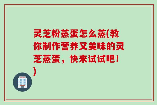 灵芝粉蒸蛋怎么蒸(教你制作营养又美味的灵芝蒸蛋，快来试试吧！)