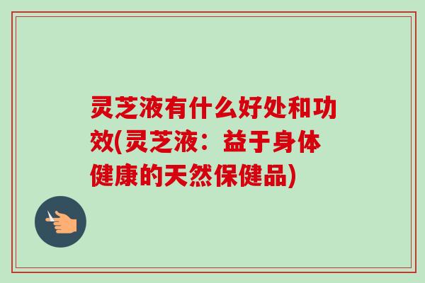 灵芝液有什么好处和功效(灵芝液：益于身体健康的天然保健品)