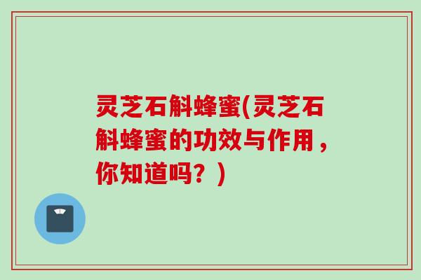 灵芝石斛蜂蜜(灵芝石斛蜂蜜的功效与作用，你知道吗？)