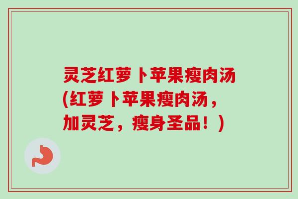 灵芝红萝卜苹果瘦肉汤(红萝卜苹果瘦肉汤，加灵芝，瘦身圣品！)