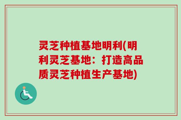 灵芝种植基地明利(明利灵芝基地：打造高品质灵芝种植生产基地)