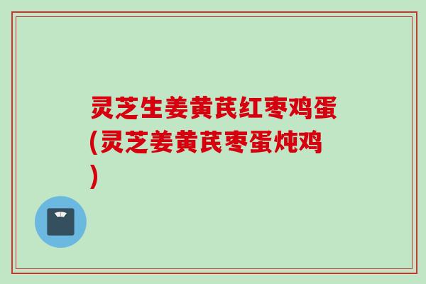 灵芝生姜黄芪红枣鸡蛋(灵芝姜黄芪枣蛋炖鸡)