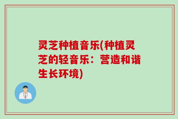 灵芝种植音乐(种植灵芝的轻音乐：营造和谐生长环境)