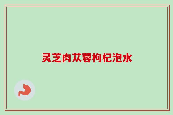 灵芝肉苁蓉枸杞泡水