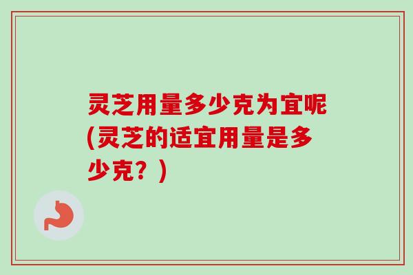 灵芝用量多少克为宜呢(灵芝的适宜用量是多少克？)