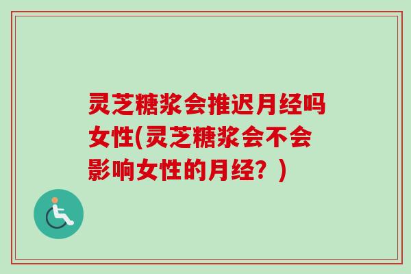 灵芝糖浆会推迟月经吗女性(灵芝糖浆会不会影响女性的月经？)