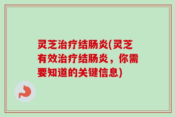 灵芝治疗结肠炎(灵芝有效治疗结肠炎，你需要知道的关键信息)