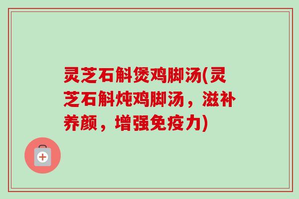 灵芝石斛煲鸡脚汤(灵芝石斛炖鸡脚汤，滋补养颜，增强免疫力)