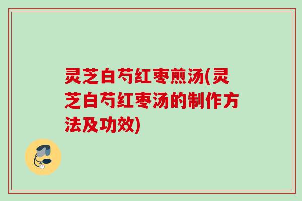 灵芝白芍红枣煎汤(灵芝白芍红枣汤的制作方法及功效)