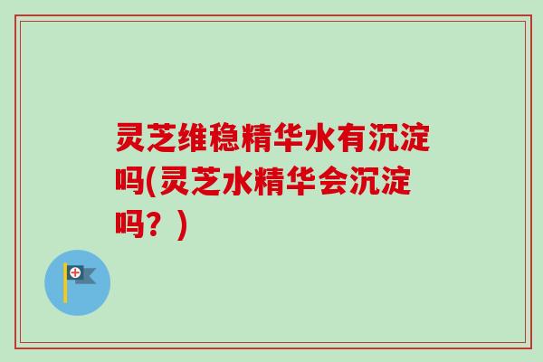 灵芝维稳精华水有沉淀吗(灵芝水精华会沉淀吗？)