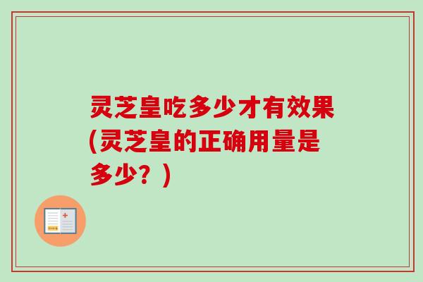 灵芝皇吃多少才有效果(灵芝皇的正确用量是多少？)