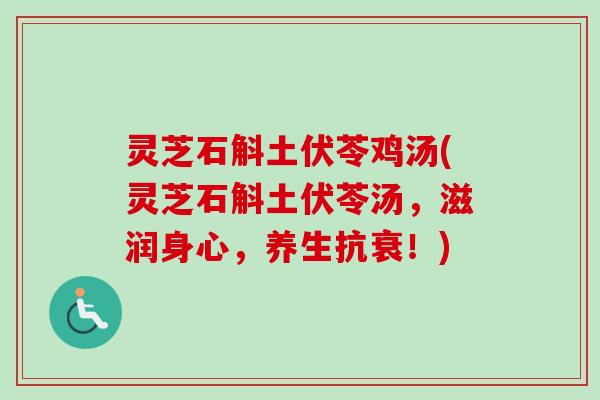 灵芝石斛土伏苓鸡汤(灵芝石斛土伏苓汤,滋润身心,养生抗衰!) 灵芝石斛土伏苓鸡汤(灵芝石斛土伏苓汤,滋润身心,养生抗衰!)