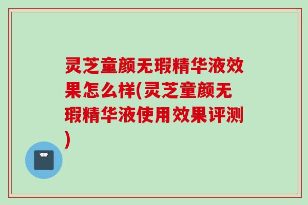 灵芝童颜无瑕精华液效果怎么样(灵芝童颜无瑕精华液使用效果评测)