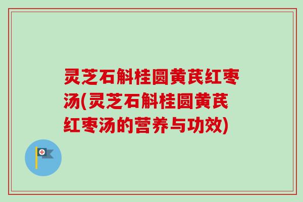 灵芝石斛桂圆黄芪红枣汤(灵芝石斛桂圆黄芪红枣汤的营养与功效)