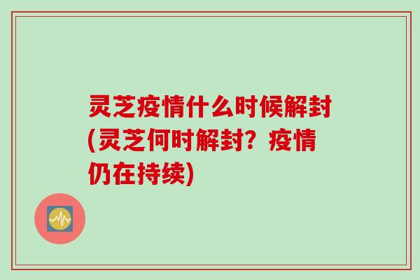 灵芝疫情什么时候解封(灵芝何时解封？疫情仍在持续)