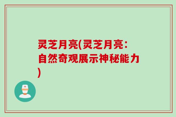灵芝月亮(灵芝月亮：自然奇观展示神秘能力)