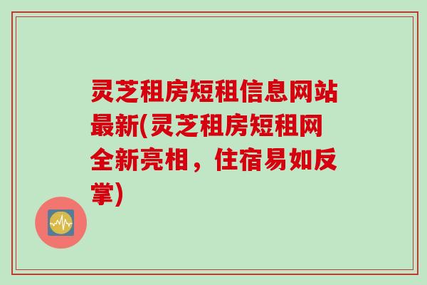 灵芝租房短租信息网站最新(灵芝租房短租网全新亮相，住宿易如反掌)