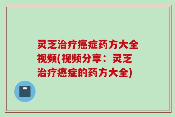 灵芝治疗癌症药方大全视频(视频分享：灵芝治疗癌症的药方大全)