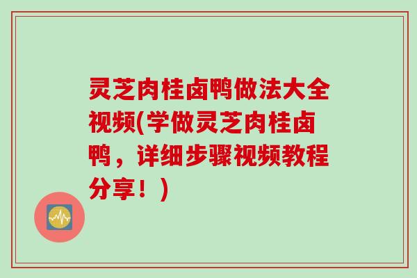 灵芝肉桂卤鸭做法大全视频(学做灵芝肉桂卤鸭，详细步骤视频教程分享！)