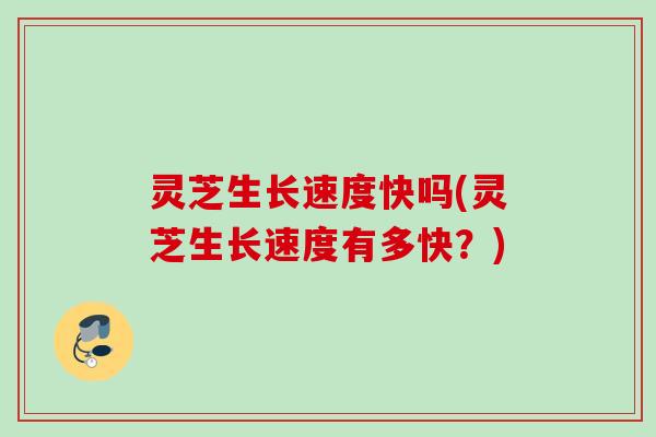 灵芝生长速度快吗(灵芝生长速度有多快？)