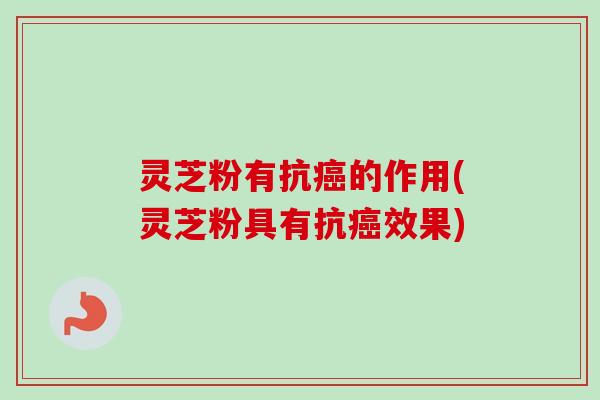 灵芝粉有抗癌的作用(灵芝粉具有抗癌效果)