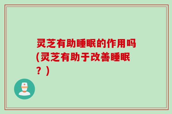 灵芝有助睡眠的作用吗(灵芝有助于改善睡眠？)