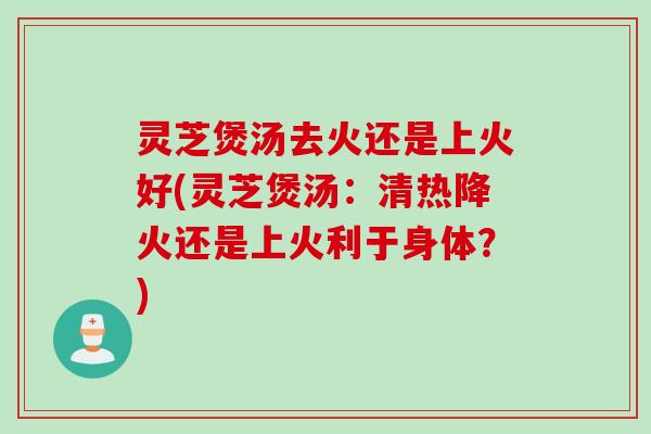 灵芝煲汤去火还是上火好(灵芝煲汤：清热降火还是上火利于身体？)