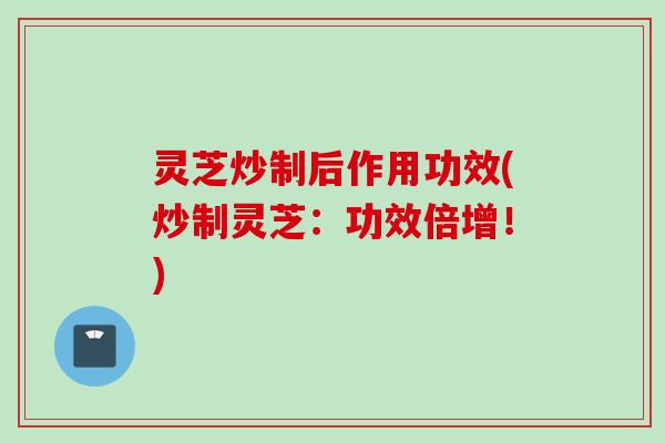 灵芝炒制后作用功效(炒制灵芝：功效倍增！)